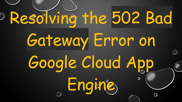 Resolving the 502 Bad Gateway Error on Google Cloud App Engine