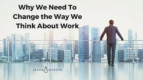 Why We Need To Change the Way We Think About Work - Jacob Morgan