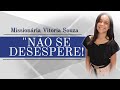NÃO SE DESESPERE! | MISSIONÁRIA VITÓRIA SOUZA