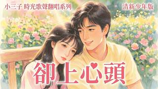 卻上心頭（清新少年版）｜小三子.時光歌聲翻唱系列｜對你，說不出口的喜歡｜原唱.劉文正｜瓊瑤歌曲｜音樂分享與致敬