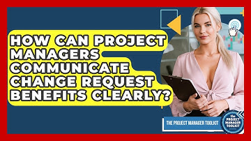 How Can Project Managers Communicate Change Request Benefits Clearly? - The Project Manager Toolkit