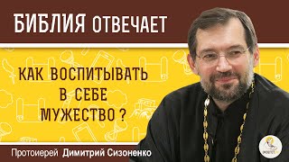 КАК ВОСПИТЫВАТЬ В СЕБЕ МУЖЕСТВО? - Библия отвечает. Протоиерей Димитрий Сизоненко. Толкование