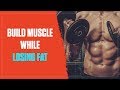 How do you build muscle  lose fat at the same time 2017