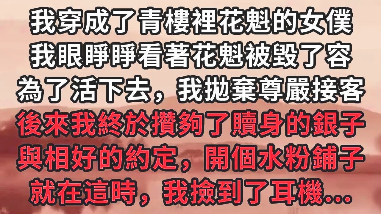 我穿成了青樓裡花魁的女僕。我眼睜睜看著花魁被毀了容。為了活下去，我拋棄尊嚴接客。後來我終於攢夠了贖身的銀子。與相好的約定，開個水粉鋪子。就在這時，我撿到了耳機...