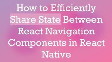 How to Efficiently Share State Between React Navigation Components in React Native