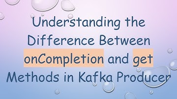 Understanding the Difference Between onCompletion and get Methods in Kafka Producer