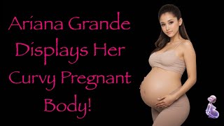 Ariana Grande Displays Her Curvy Pregnant Body