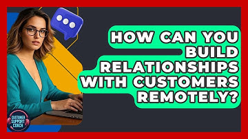 How Can You Build Relationships With Customers Remotely? - Customer Support Coach