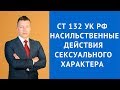 Ст 132 УК РФ  - насильственные действия сексуального характера - Адвокат по уголовным делам