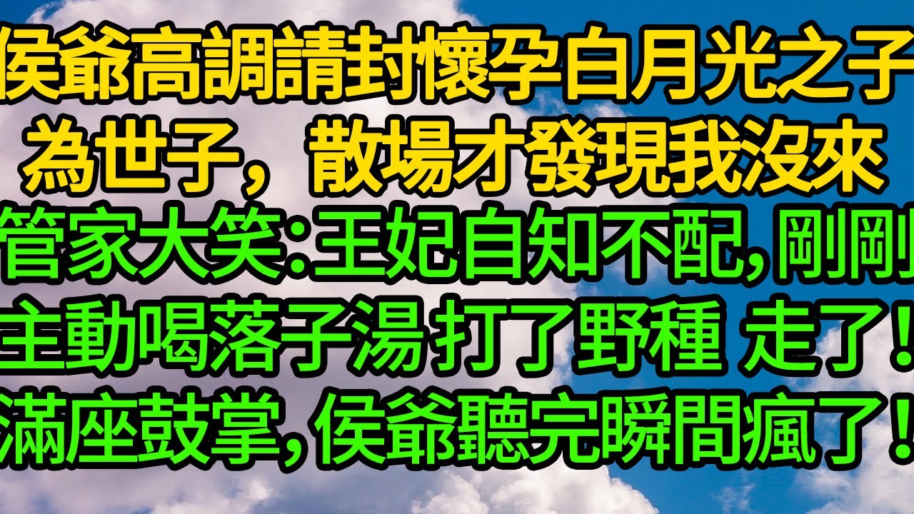 侯爺高調請封懷孕白月光之子為世子，散場才發現我沒來。管家大笑：王妃自知不配，剛剛主動喝落子湯，打了野種 走了！滿座鼓掌，侯爺看著盆裡成型的男胎，瞬間瘋了！
