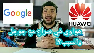 أزمة هواوي مع جوجل بعد سحب دعم اندرويد من على أجهزة هواوي