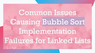 Common Issues Causing Bubble Sort Implementation Failures for Linked Lists