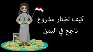 كيف تفتح مشروع ناجح في اليمن | كيف تختار مشروع ناجح في اليمن | كيف تضمن نجاح مشروعك