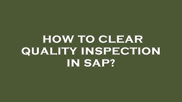 How to clear quality inspection in sap?
