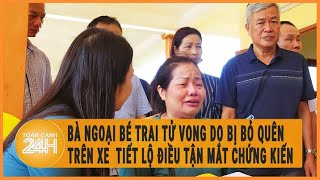 Bà ngoại bé trai tử vong do bị bỏ quên trên xe  tiết lộ điều tận mắt chứng kiến khi cháu lên xe