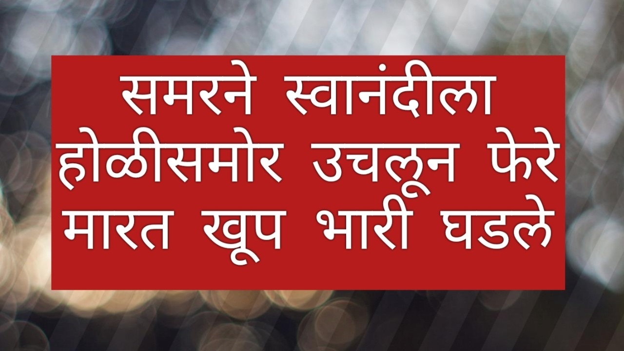 समरने स्वानंदीला होळीसमोर उचलून फेरे मारत खूप भारी घडले