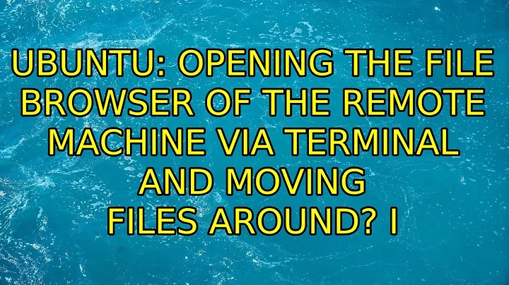 Ubuntu: Opening the file browser of the remote machine via terminal and moving files around?