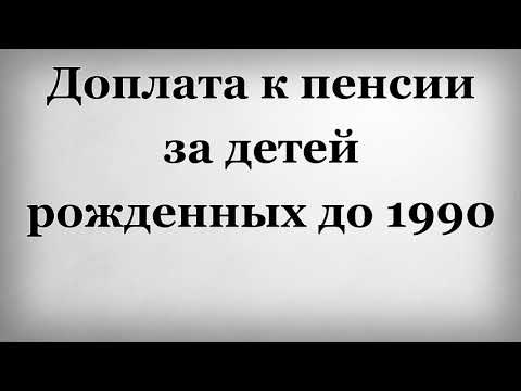 Доплата к пенсии за детей рожденных до 1990