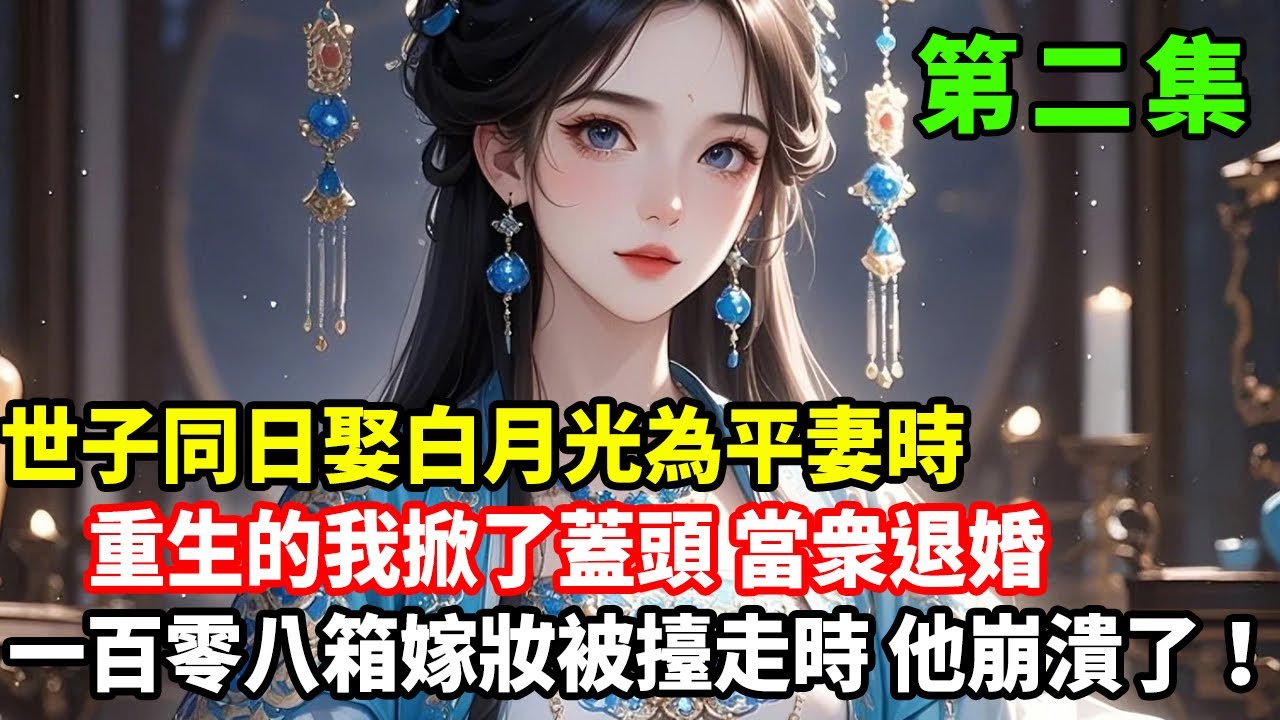 加更！第二集來了：世子同日娶白月光為平妻時，重生的我掀了蓋頭當衆退婚，一百零八箱嫁妝被擡走時，他崩潰了！