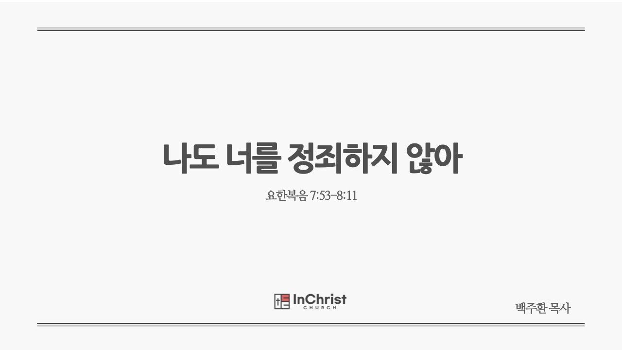 ICC 주일예배 8월 24일 25년 / 나도 너를 정죄하지 않아 / 요한복음 7:53-8:11