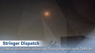 Stringer Dispatch: Iranian defenses intercept flying objects over Tehran
