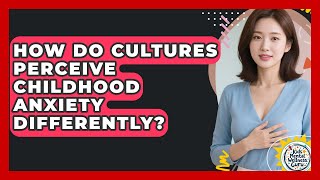How Do Cultures Perceive Childhood Anxiety Differently? - Kids Mental Wellness Guru
