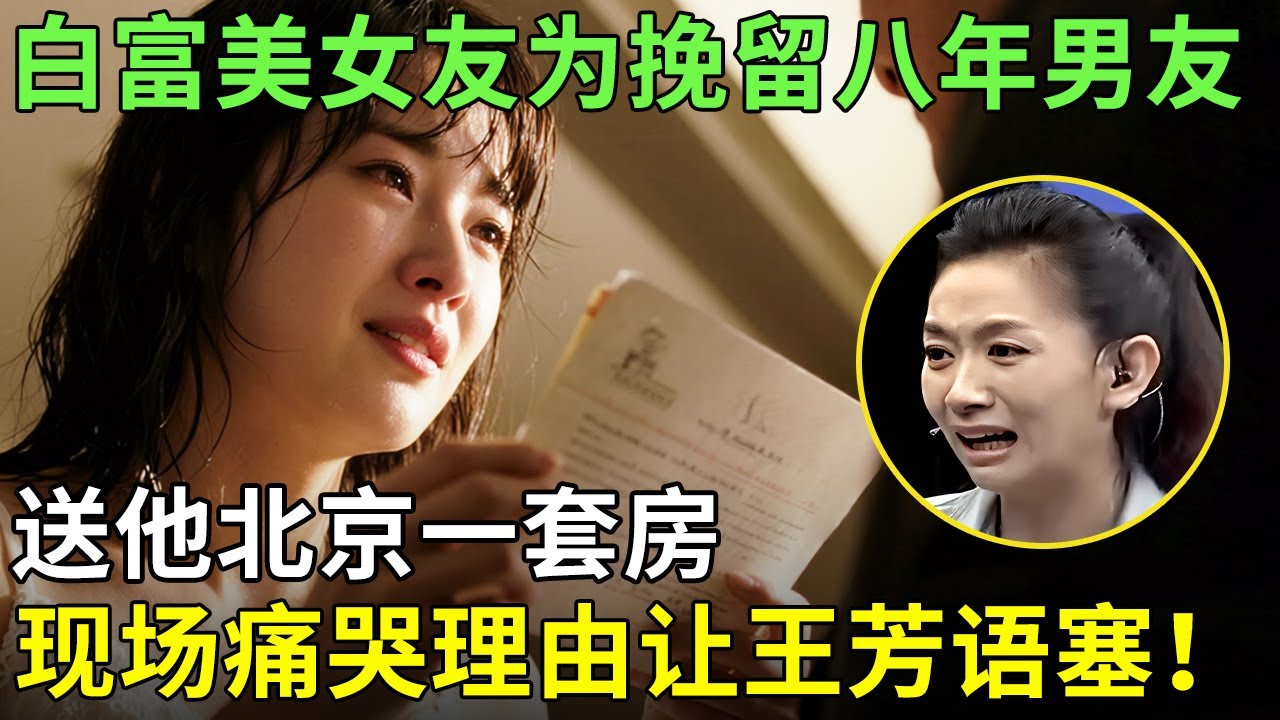 白富美女友为挽留八年男友,送他北京一套房,现场痛哭理由让王芳语塞！【王芳王为念情感调解】