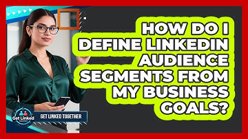 How Do I Define LinkedIn Audience Segments From My Business Goals? - Get Linked Together