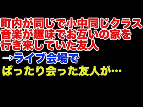 修羅場　町内が同じで小中同じクラス･･･音楽が趣味でお互いの家を行き来していたこともある友人→ライブ会場でばったり会った友人が…