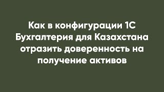 Как в конфигурации 1С Бухгалтерия для Казахстана отразить доверенность на получение активов screenshot 3