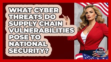 What Cyber Threats Do Supply Chain Vulnerabilities Pose To National Security? - The Right Politics