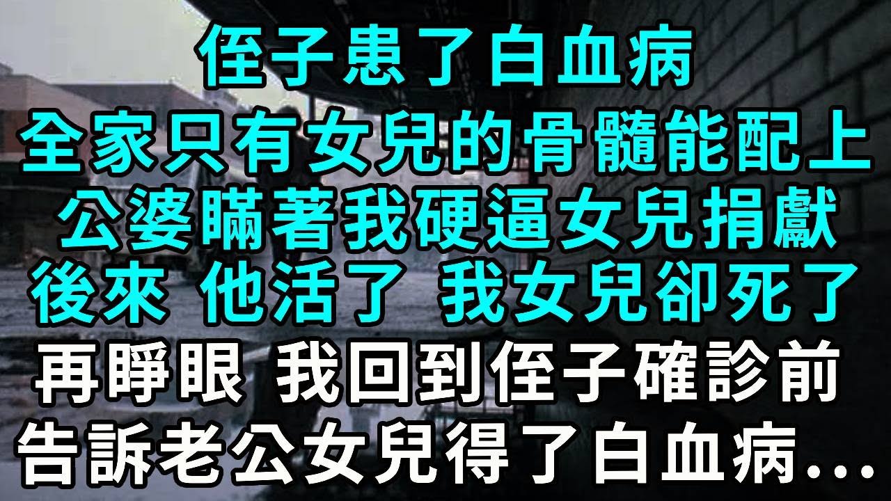 侄子患了白血病，全家只有女兒的骨髓能配上，公婆瞞著我硬逼女兒捐獻，後來，他活了，我女兒卻死了，再睜眼，我回到侄子白血病確診前，這次 誰能不能動我女兒！
