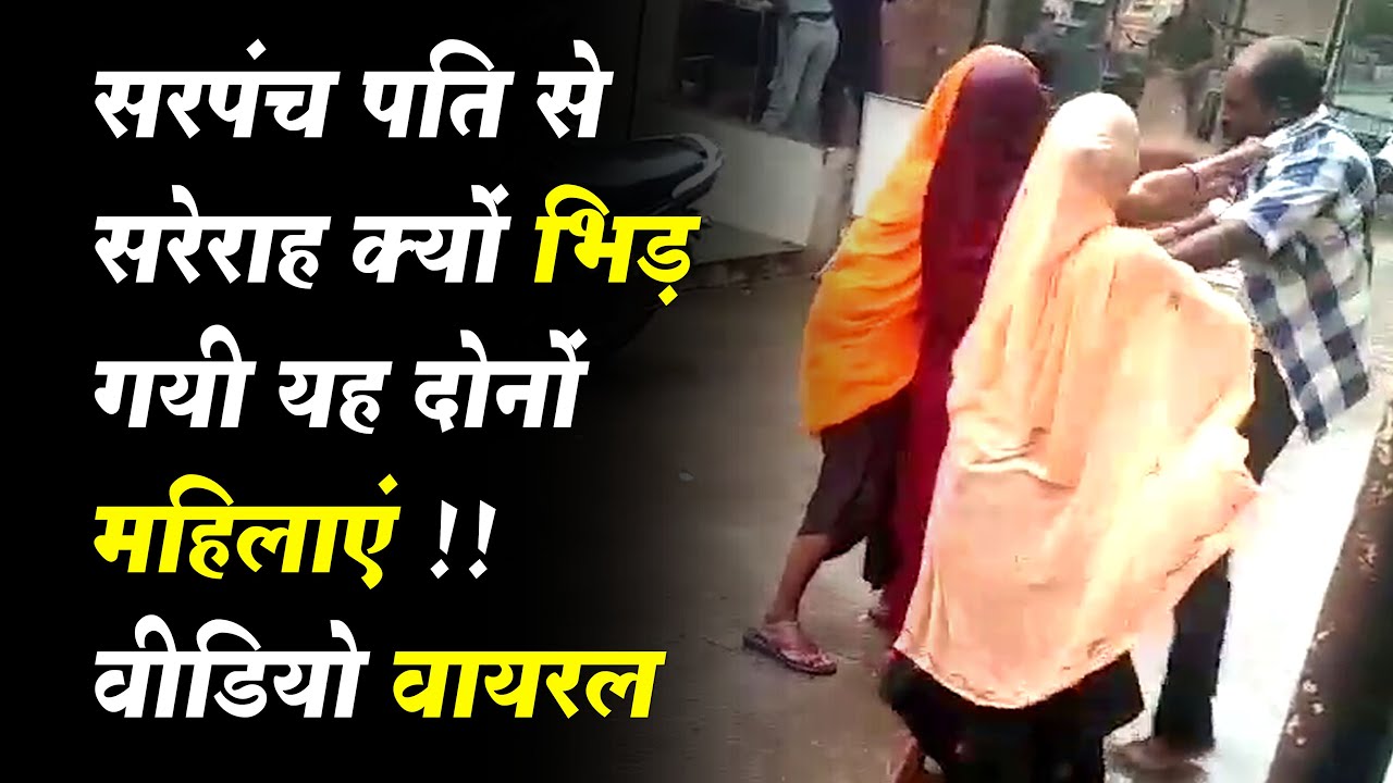 सरपंच पति से सरेराह क्यों भिड़ गयी यह दोनों महिलाएं !! वीडियो वायरल 