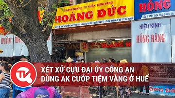 Xét xử cựu Đại úy công an dùng AK cướp tiệm vàng ở Huế | Truyền hình Quốc hội Việt Nam