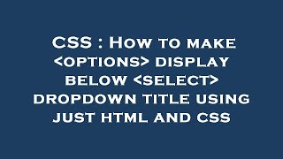 CSS : How to make  options  display below  select  dropdown title using just html and css