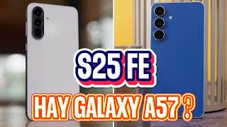 NÊN MUA GALAXY A57 HAY GALAXY S25 FE - TẦM TRUNG MÀ GẦN NGANG GIÁ DÒNG S ???