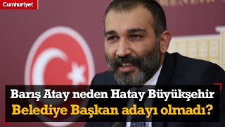 Barış Atay o soruya ilk kez cevap verdi: Neden Hatay Büyükşehir Belediye Başkan adayı olmadı?