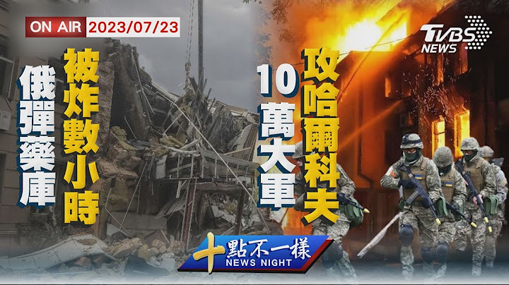 【0723十點不一樣周日版】俄彈藥庫被炸數小時　10萬大軍攻哈爾科夫 - 天天要聞