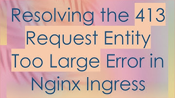 Resolving the 413 Request Entity Too Large Error in Nginx Ingress