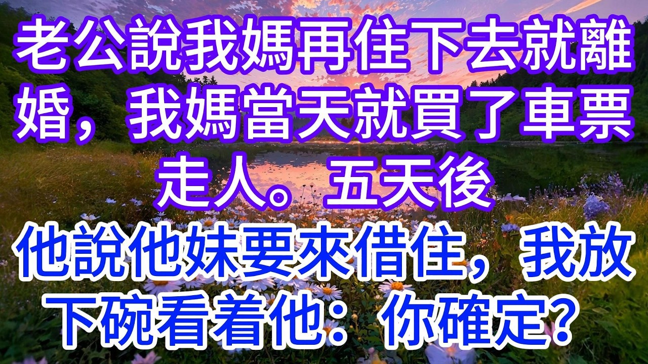 老公說我媽再住下去就離婚，我媽當天就買了車票走人。五天後他說他妹要來借住，我放下碗看着他：你確定？
