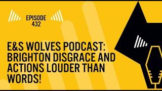 E&amp;S Wolves podcast: Episode 432: Brighton disgrace and actions louder than words!