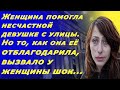 Помогла несчастной девушке с улицы. Но то как она отблагодарила, вызвало шок...