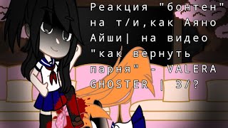 Реакция "бонтен" на т/и,как Аяно Айши|на видео "как вернуть парня" - VALERA GHOSTER|3/?