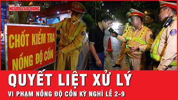 Quyết liệt xử lý vi phạm nồng độ cồn không có vùng cấm, không có ngoại lệ trong kỳ nghỉ lễ 2-9