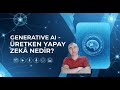 Generative AI: Üretken Yapay Zekâ nedir?