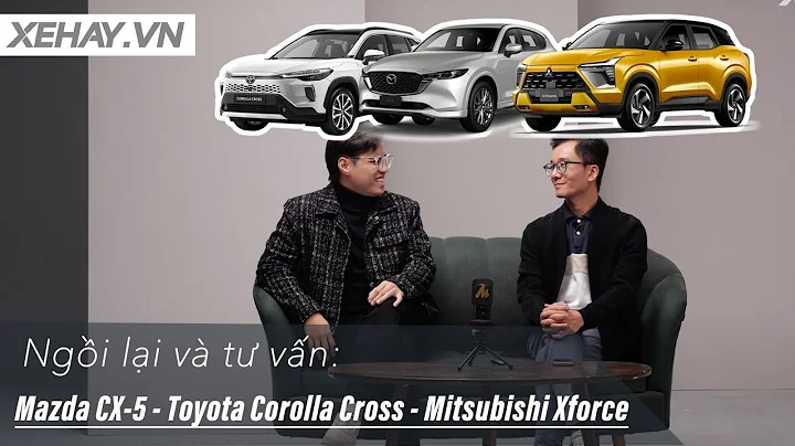 Ngồi lại và tư vấn: Xe cho gia đình nên chọn Mazda CX-5, Toyota Corolla Cross hay Mitsubishi Xforce?