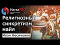 Религиозный синкретизм (смешение религий) майя – историк Иван Косиченко | История Юкатана | Научпоп