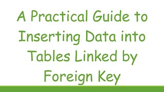 A Practical Guide to Inserting Data into Tables Linked by Foreign Key