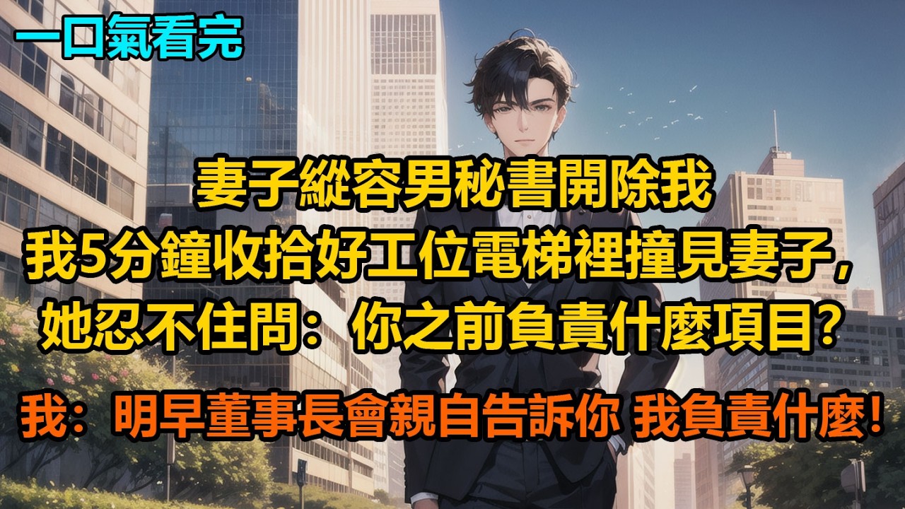 妻子縱容男秘書開除我，我5分鐘收拾好工位，電梯裡撞見妻子，她忍不住問：“你之前負責什麼項目？”我：“明早董事長會親自告訴你，我負責什麼！