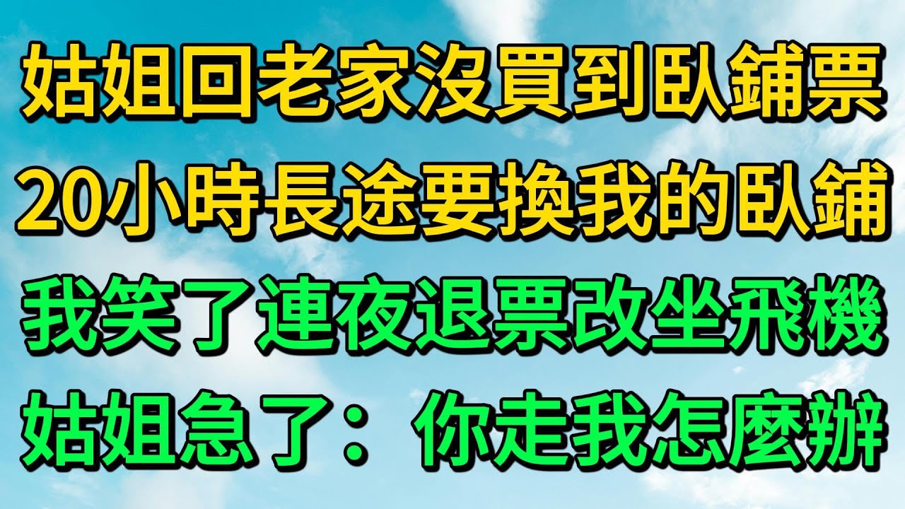 姑姐回老家沒買到臥鋪票，20小時長途要換我的臥鋪，我笑了連夜退票改坐飛機，姑姐急了：你走我怎麼辦 | 柳梦微语